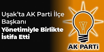 AK PARTİ İLÇE BAŞKANI VE YÖNETİMİ İSTİFA ETTİ.