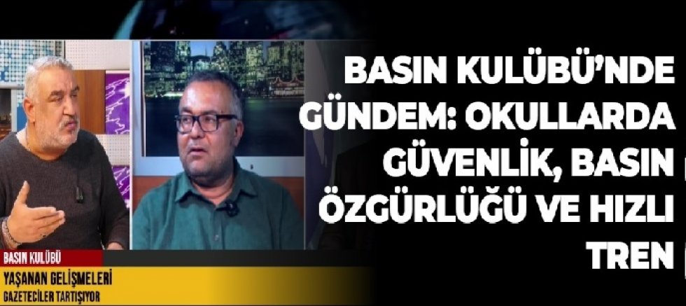 BASIN KULÜBÜ'NDE GÜNDEM: OKULLARDA GÜVENLİK, BASIN ÖZGÜRLÜĞÜ VE HIZLI TREN