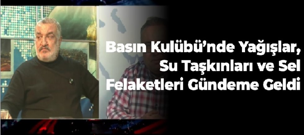 BASIN KULUBÜ PROGRAMI'NDA YAĞIŞLAR VE SEL FELAKETLERİ ELE ALINDI.