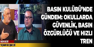 BASIN KULÜBÜ'NDE GÜNDEM: OKULLARDA GÜVENLİK, BASIN ÖZGÜRLÜĞÜ VE HIZLI TREN