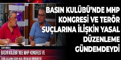 BASIN KULÜBÜ'NDE MHP KONGRESİ VE TERÖR SUÇLARINA İLİŞKİN YASAL DÜZENLEME GÜNDEMDEYDİ